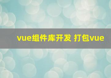 vue组件库开发 打包vue